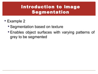 Introduction to Image
            Segmentation
 Example 2
  Segmentation based on texture
  Enables object surfaces with varying patterns of
   grey to be segmented
 