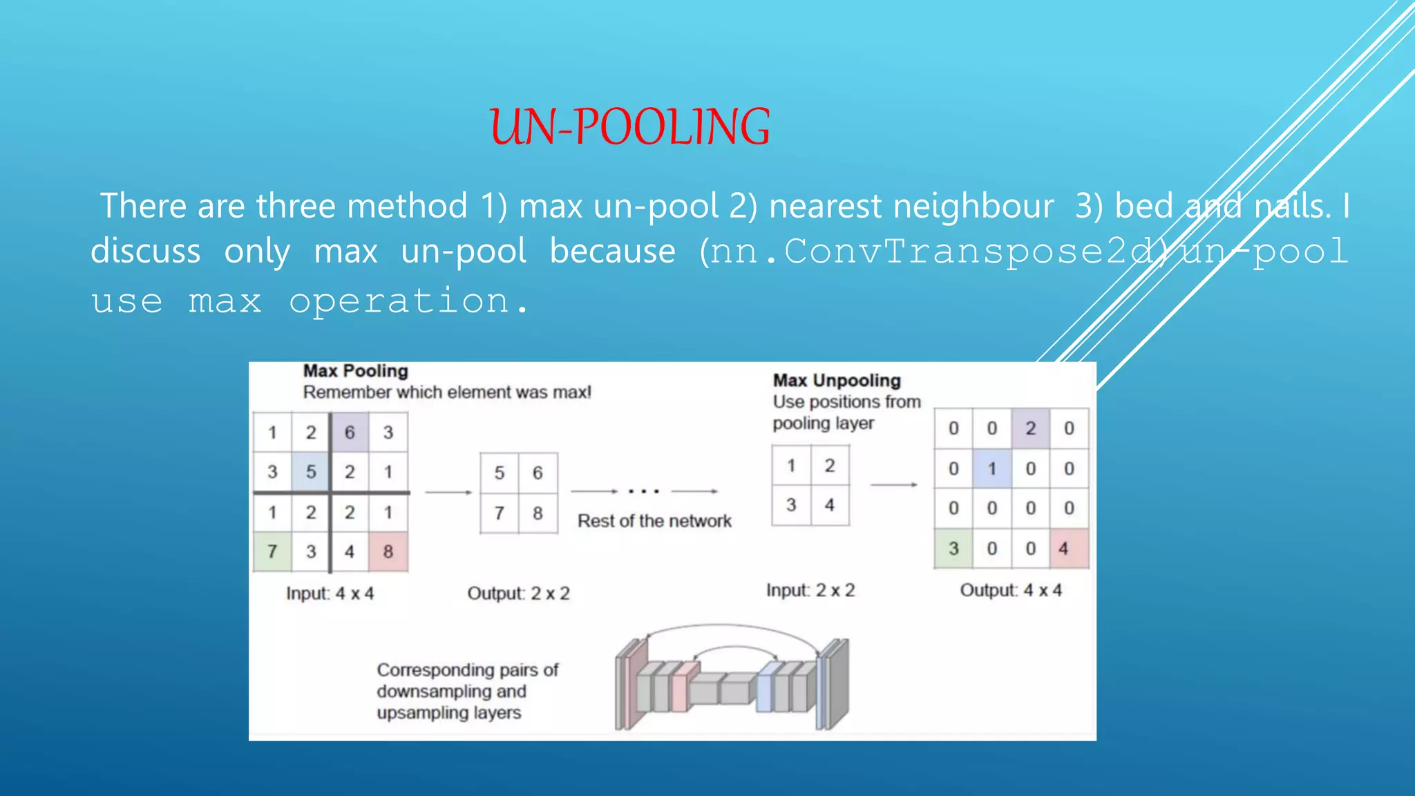 UN-POOLING
There are three method 1) max un-pool 2) nearest neighbour 3) bed and nails. I
discuss only max un-pool because (nn.ConvTranspose2d)un-pool
use max operation.
 