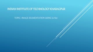 INDIANINSTITUTE OF TECHNOLOGY KHARAGPUR
TOPIC:-IMAGE SEGMENTATION USING U-Net
 