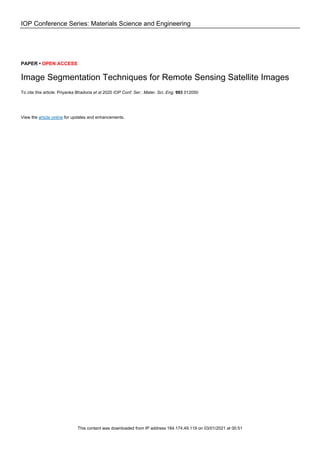 IOP Conference Series: Materials Science and Engineering
PAPER • OPEN ACCESS
Image Segmentation Techniques for Remote Sensing Satellite Images
To cite this article: Priyanka Bhadoria et al 2020 IOP Conf. Ser.: Mater. Sci. Eng. 993 012050
View the article online for updates and enhancements.
This content was downloaded from IP address 184.174.49.119 on 03/01/2021 at 00:51
 