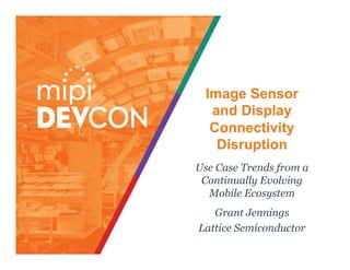 Image Sensor
and Display
Connectivity
Disruption
Use Case Trends from a
Continually Evolving
Mobile Ecosystem
Grant Jennings
Lattice Semiconductor
 