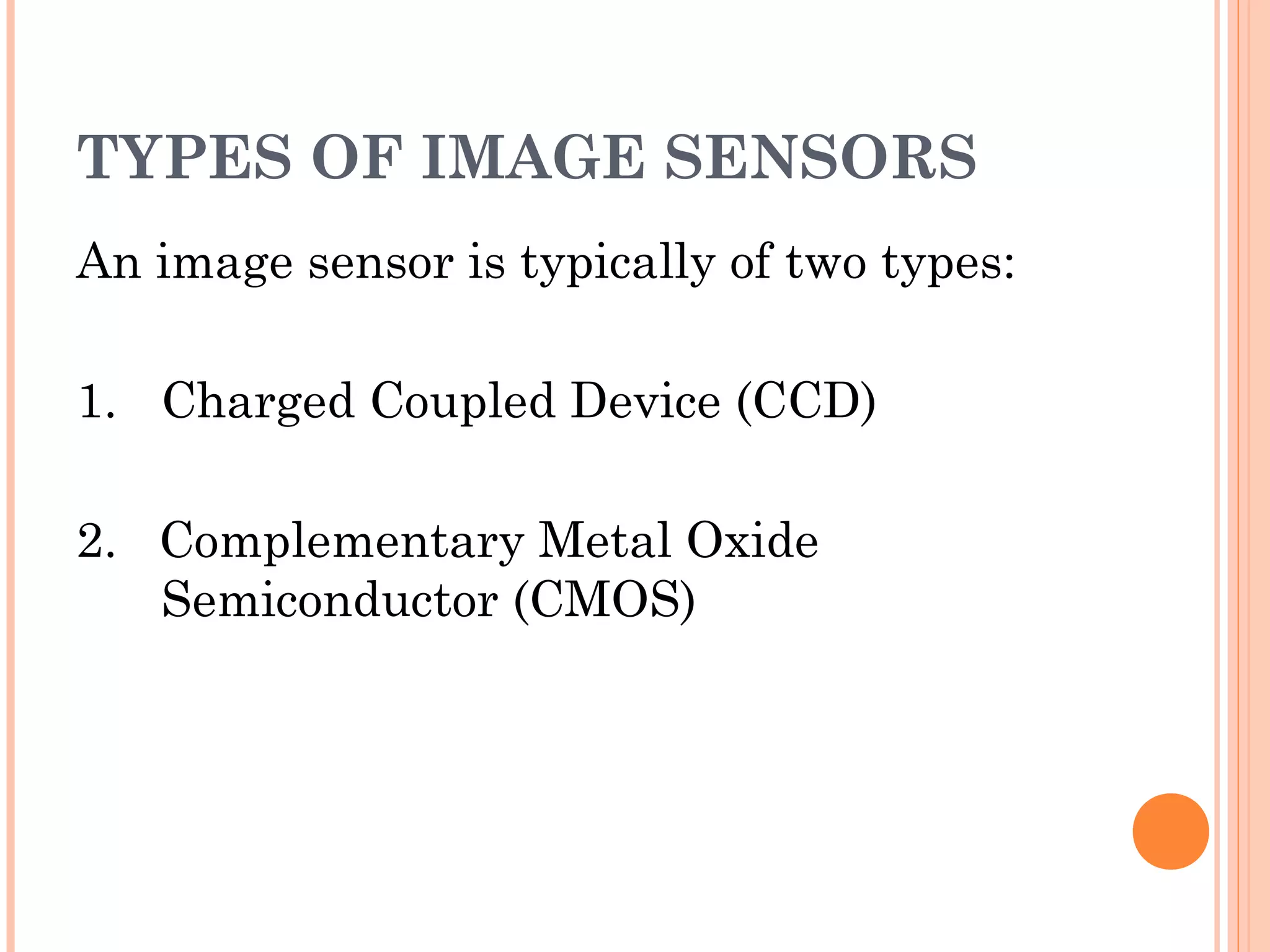 TYPES OF IMAGE SENSORS
An image sensor is typically of two types:
1. Charged Coupled Device (CCD)
2. Complementary Metal Oxide
Semiconductor (CMOS)
 