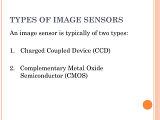TYPES OF IMAGE SENSORS
An image sensor is typically of two types:
1. Charged Coupled Device (CCD)
2. Complementary Metal Oxide
Semiconductor (CMOS)
 