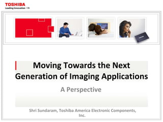 Moving Towards the Next Generation of Imaging Applications A Perspective Shri Sundaram, Toshiba America Electronic Components, Inc. 