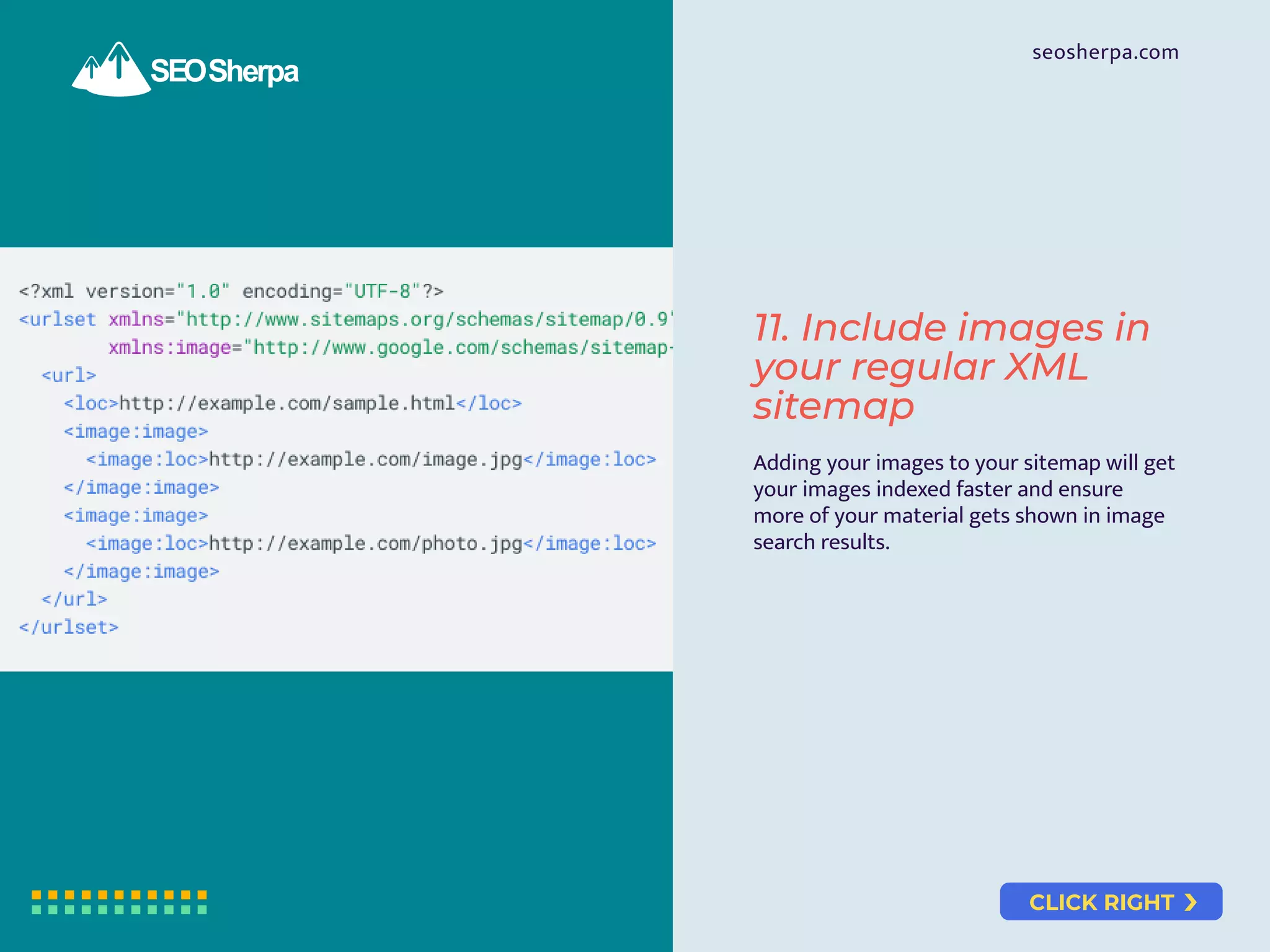 CLICK RIGHT
seosherpa.com
Adding your images to your sitemap will get
your images indexed faster and ensure
more of your material gets shown in image
search results.
11. Include images in
your regular XML
sitemap
 