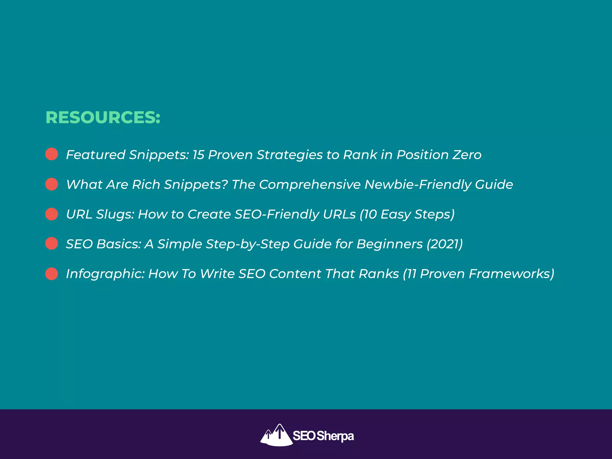 RESOURCES:
Featured Snippets: 15 Proven Strategies to Rank in Position Zero
What Are Rich Snippets? The Comprehensive Newbie-Friendly Guide
URL Slugs: How to Create SEO-Friendly URLs (10 Easy Steps)
SEO Basics: A Simple Step-by-Step Guide for Beginners (2021)
Infographic: How To Write SEO Content That Ranks (11 Proven Frameworks)
 