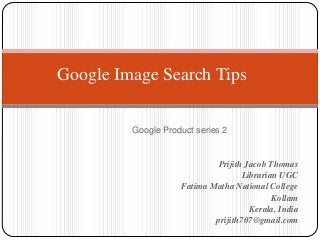 Google Image Search Tips
Google Product series 2

Prijith Jacob Thomas
Librarian UGC
Fatima Matha National College
Kollam
Kerala, India
prijith707@gmail.com

 