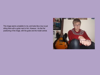 This image seems unrealistic to me, and looks like a boy is just sitting there with a guitar next to him. However, I do like the positioning of the image, with the guitar and the model central.  