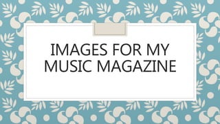 IMAGES FOR MY
MUSIC MAGAZINE
 