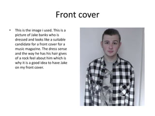 Front cover
• This is the image i used. This is a
picture of Jake banks who is
dressed and looks like a suitable
candidate...