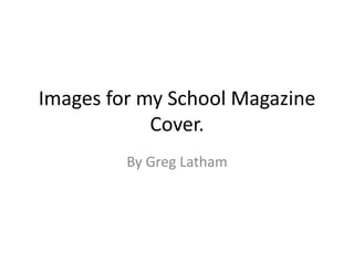 Images for my School Magazine
            Cover.
         By Greg Latham
 