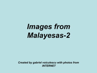Images from Malayesas-2 Created by gabriel voiculescu with photos from  INTERNET 
