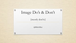 Image Do‟s & Don‟t
{mostly don‟ts}
@BillieHillier
 