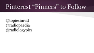 Pinterest “Pinners” to Follow 
@topicsinrad 
@radiopaedia 
@radiologypics 
 