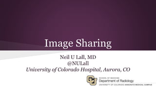 Image Sharing 
Neil U Lall, MD 
@NULall 
University of Colorado Hospital, Aurora, CO 
 