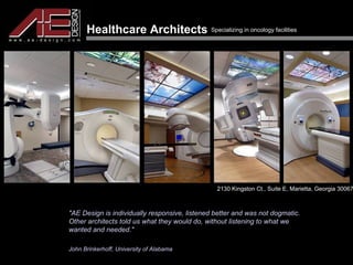 Healthcare Architects  Specializing in oncology facilities   2130 Kingston Ct., Suite E, Marietta, Georgia 30067 &quot;AE Design is individually responsive, listened better and was not dogmatic. Other architects told us what they would do, without listening to what we wanted and needed.&quot; John Brinkerhoff, University of Alabama 