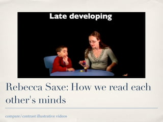 Rebecca Saxe: How we read each
other's minds
compare/contrast illustrative videos
 