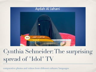 Cynthia Schneider: The surprising
spread of "Idol" TV
comparative photos and videos from different cultures/languages
 