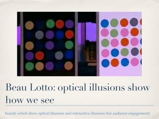 Beau Lotto: optical illusions show
how we see
boards which show optical illusions and interactive illusions (for audience engagement)
 
