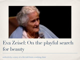 Eva Zeisel: On the playful search
for beauty
authenticity. a story of a life told from a rocking chair
 
