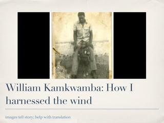 William Kamkwamba: How I
harnessed the wind
images tell story; help with translation
 