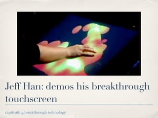 Jeff Han: demos his breakthrough
touchscreen
captivating breakthrough technology
 