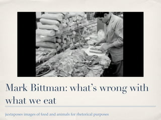 Mark Bittman: what’s wrong with
what we eat
juxtaposes images of food and animals for rhetorical purposes
 