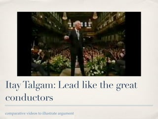 Itay Talgam: Lead like the great
conductors
comparative videos to illustrate argument
 