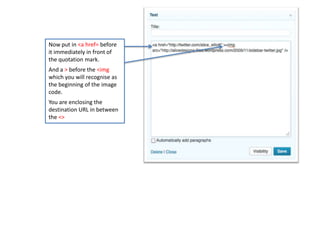 Now put in <a href= before
it immediately in front of
the quotation mark.
And a > before the <img
which you will recognise as
the beginning of the image
code.
You are enclosing the
destination URL in between
the <>
 