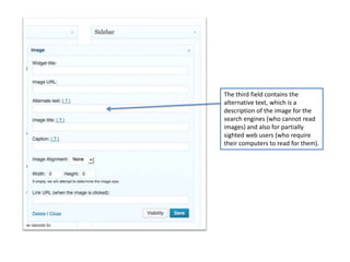 The third field contains the
alternative text, which is a
description of the image for the
search engines (who cannot read
images) and also for partially
sighted web users (who require
their computers to read for them).
 