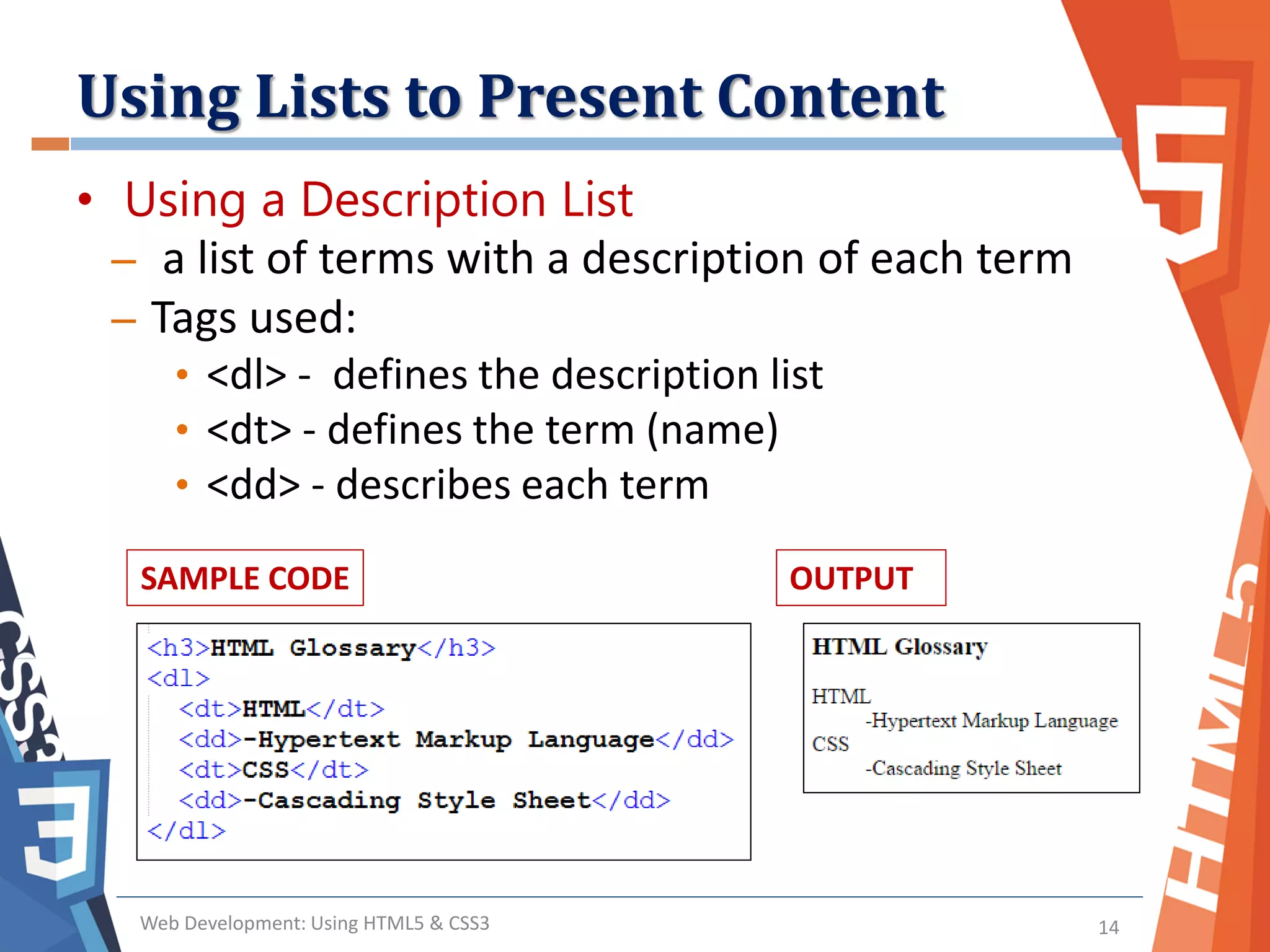 Using Lists to Present Content
Web Development: Using HTML5 & CSS3 14
• Using a Description List
– a list of terms with a description of each term
– Tags used:
• <dl> - defines the description list
• <dt> - defines the term (name)
• <dd> - describes each term
SAMPLE CODE OUTPUT
 