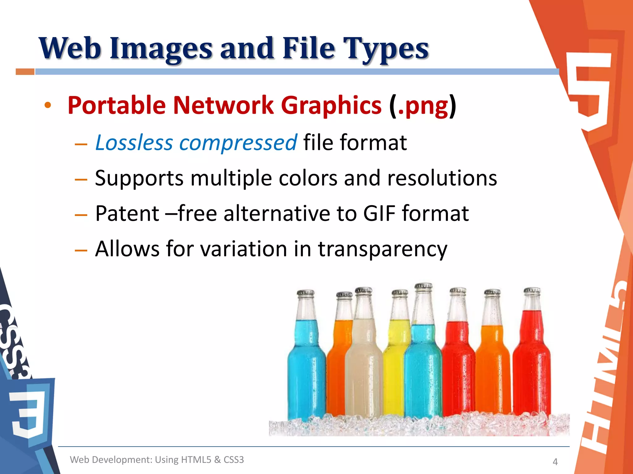 Web Images and File Types
Web Development: Using HTML5 & CSS3 4
• Portable Network Graphics (.png)
– Lossless compressed file format
– Supports multiple colors and resolutions
– Patent –free alternative to GIF format
– Allows for variation in transparency
 
