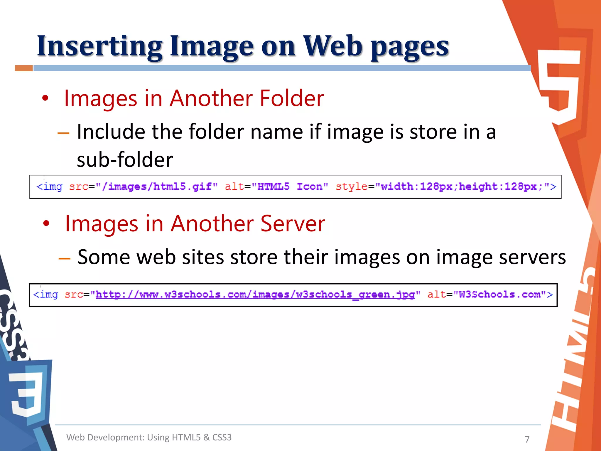 Inserting Image on Web pages
Web Development: Using HTML5 & CSS3 7
• Images in Another Folder
– Include the folder name if image is store in a
sub-folder
• Images in Another Server
– Some web sites store their images on image servers
 