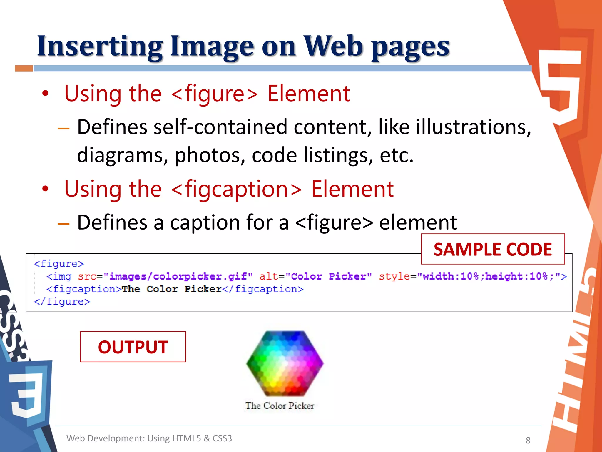 Inserting Image on Web pages
Web Development: Using HTML5 & CSS3 8
• Using the <figure> Element
– Defines self-contained content, like illustrations,
diagrams, photos, code listings, etc.
SAMPLE CODE
• Using the <figcaption> Element
– Defines a caption for a <figure> element
OUTPUT
 