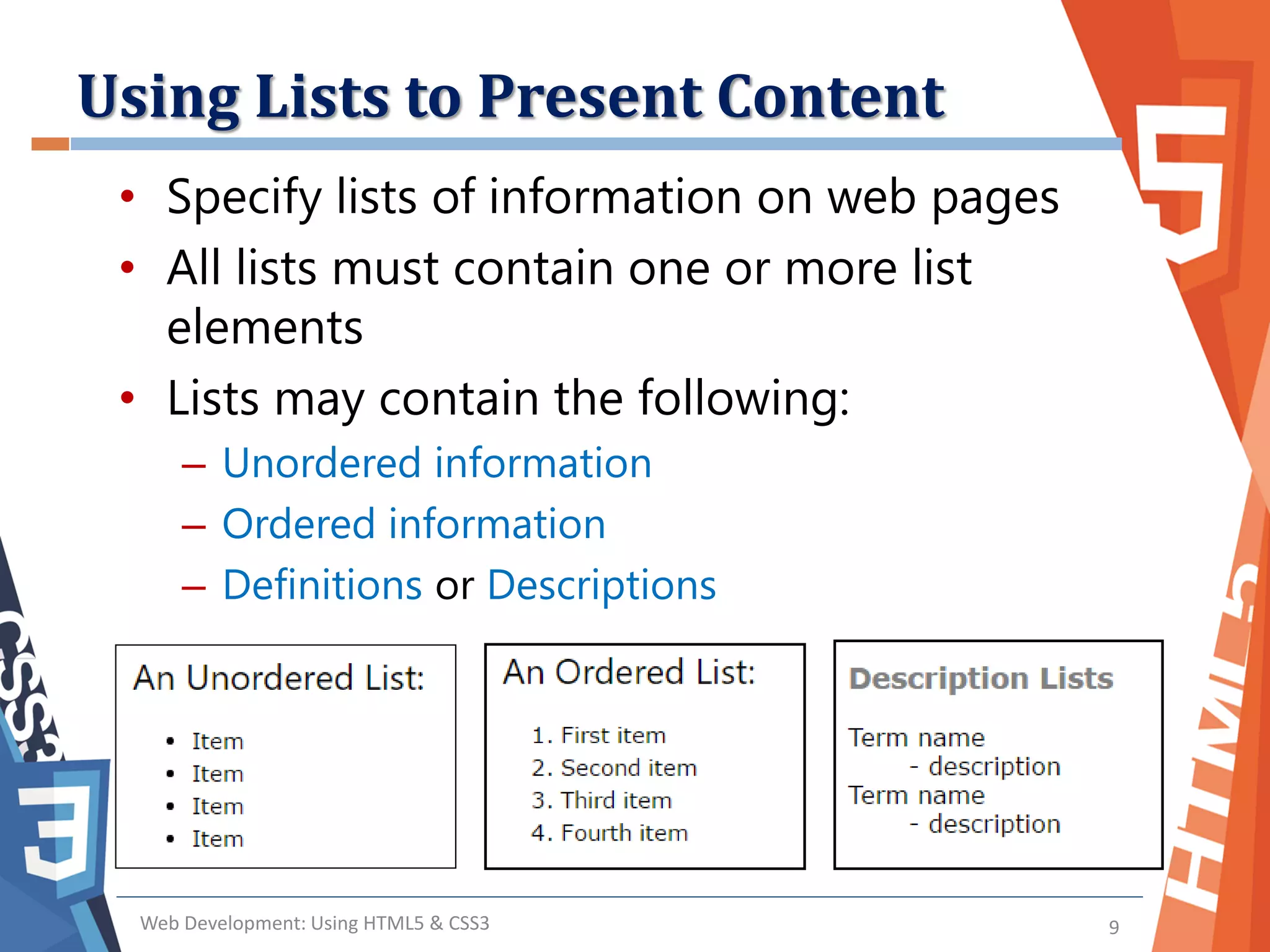 Using Lists to Present Content
Web Development: Using HTML5 & CSS3 9
• Specify lists of information on web pages
• All lists must contain one or more list
elements
• Lists may contain the following:
– Unordered information
– Ordered information
– Definitions or Descriptions
 