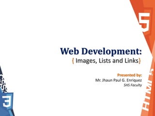 Web Development:
{ Images, Lists and Links}
Presented by:
Mr. Jhaun Paul G. Enriquez
SHS Faculty
 