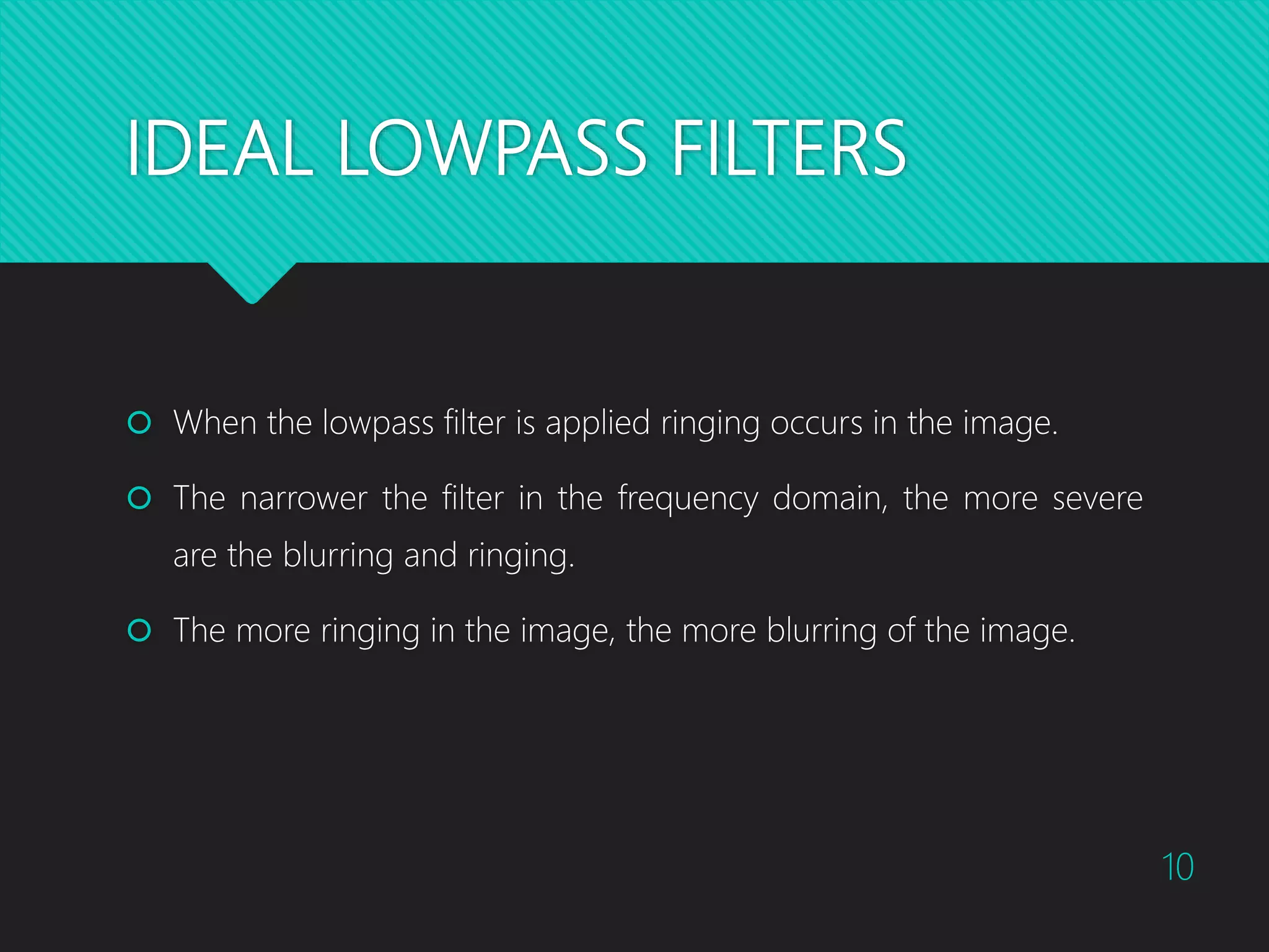 IDEAL LOWPASS FILTERS  When the lowpass filter is applied ringing occurs in the image.  The narrower the filter in the frequency domain, the more severe are the blurring and ringing.  The more ringing in the image, the more blurring of the image. 10 
