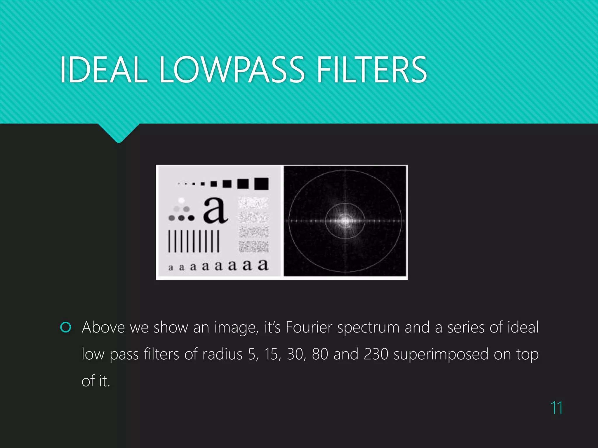 IDEAL LOWPASS FILTERS  Above we show an image, it’s Fourier spectrum and a series of ideal low pass filters of radius 5, 15, 30, 80 and 230 superimposed on top of it. 11 