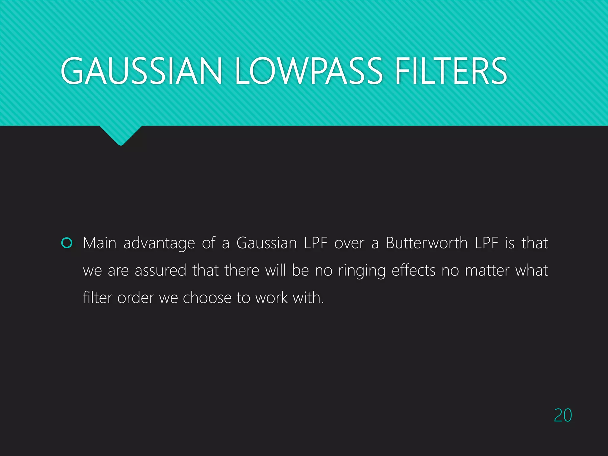 GAUSSIAN LOWPASS FILTERS  Main advantage of a Gaussian LPF over a Butterworth LPF is that we are assured that there will be no ringing effects no matter what filter order we choose to work with. 20 