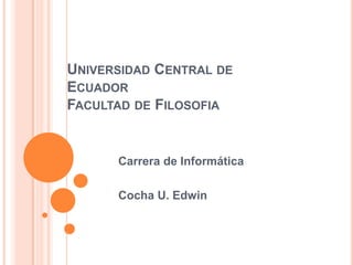 UNIVERSIDAD CENTRAL DE
ECUADOR
FACULTAD DE FILOSOFIA


      Carrera de Informática

      Cocha U. Edwin
 