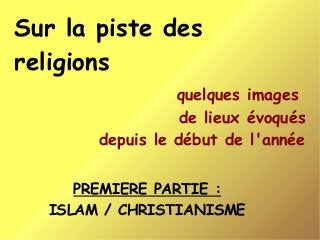 Sur la piste des
religions
quelques images
de lieux évoqués
depuis le début de l'année
PREMIERE PARTIE :
ISLAM / CHRISTIANISME
 