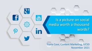 Is a picture on social
media worth a thousand
words?
Fiona Case, Content Marketing, UCSD
November 2021
 