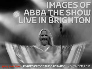 IMAGES OF
               ABBA THE SHOW
              LIVE IN BRIGHTON



 



    gary marlowe   IMAGES OUT OF THE ORDINARY   NOVEMBER 2011
 