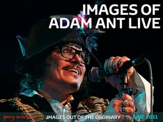 IMAGES OF
                   ADAM ANT LIVE




!



    gary marlowe   IMAGES OUT OF THE ORDINARY   JUNE 2011
 