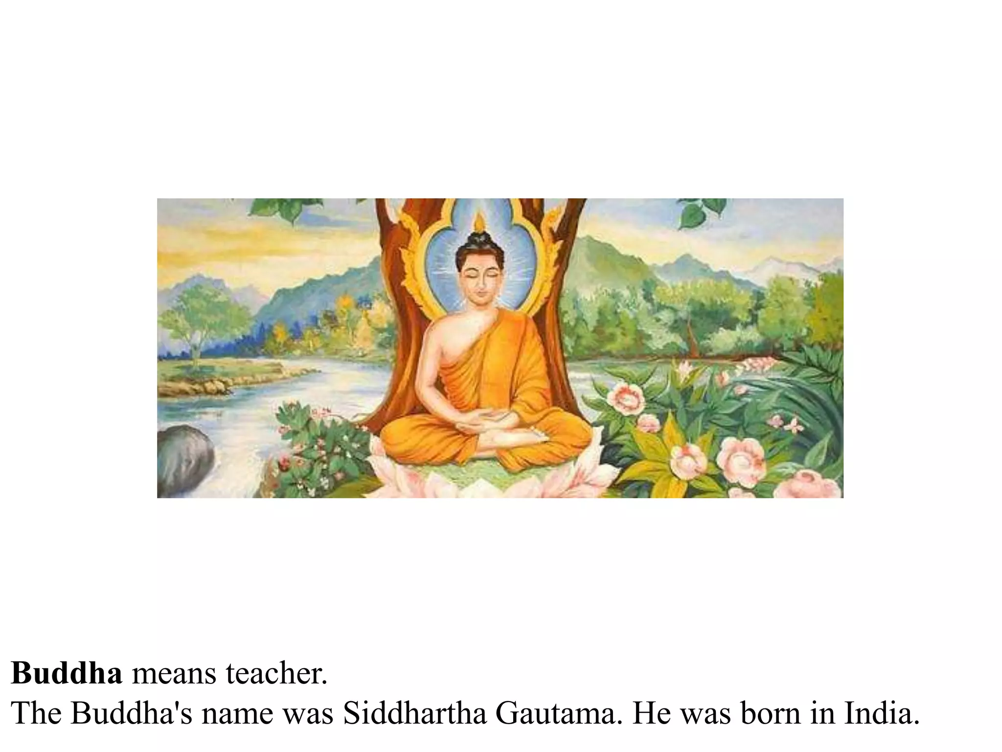 Buddha means teacher.
The Buddha's name was Siddhartha Gautama. He was born in India.
 