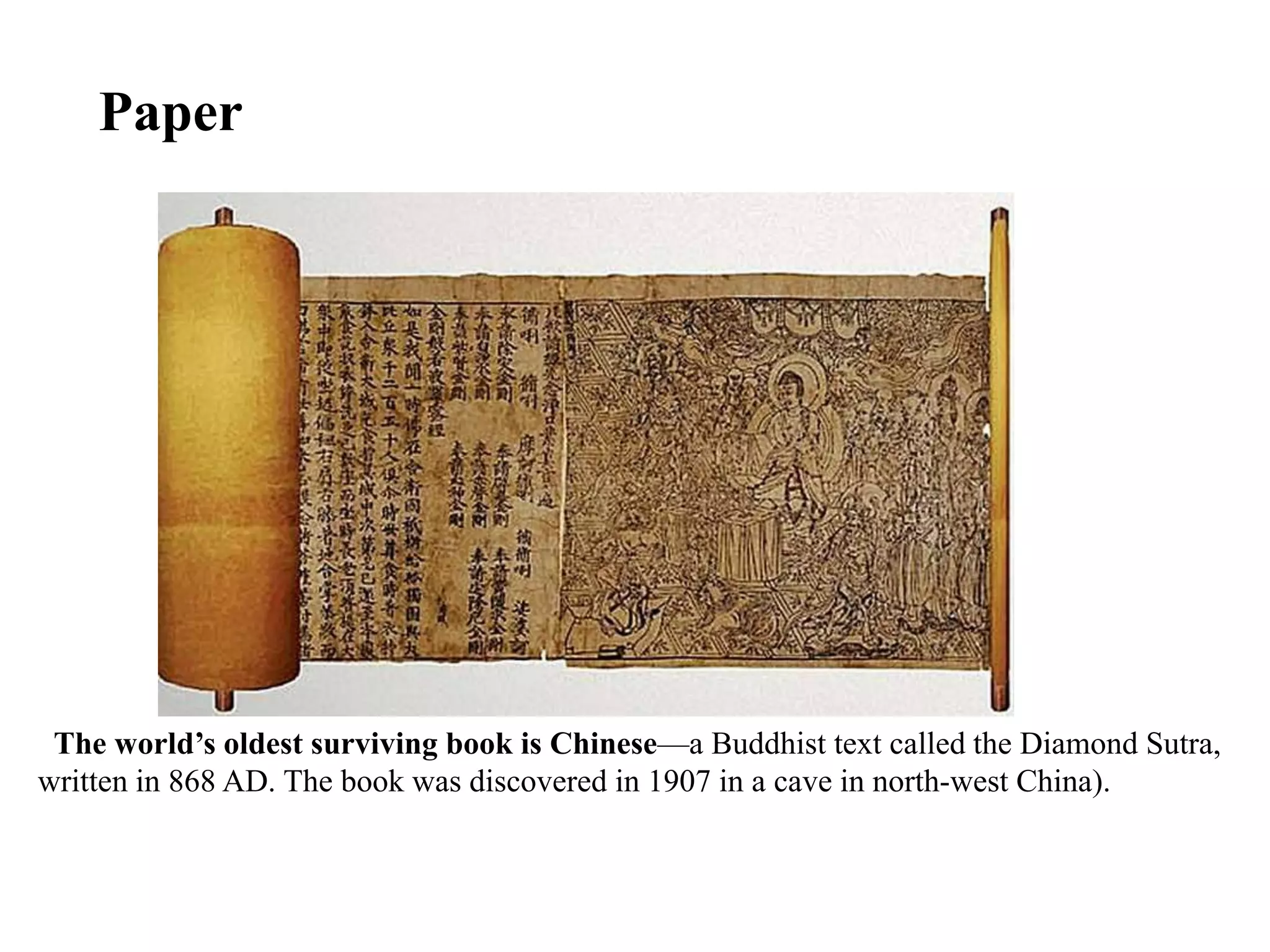 The world’s oldest surviving book is Chinese—a Buddhist text called the Diamond Sutra,
written in 868 AD. The book was discovered in 1907 in a cave in north-west China)..
Paper
 