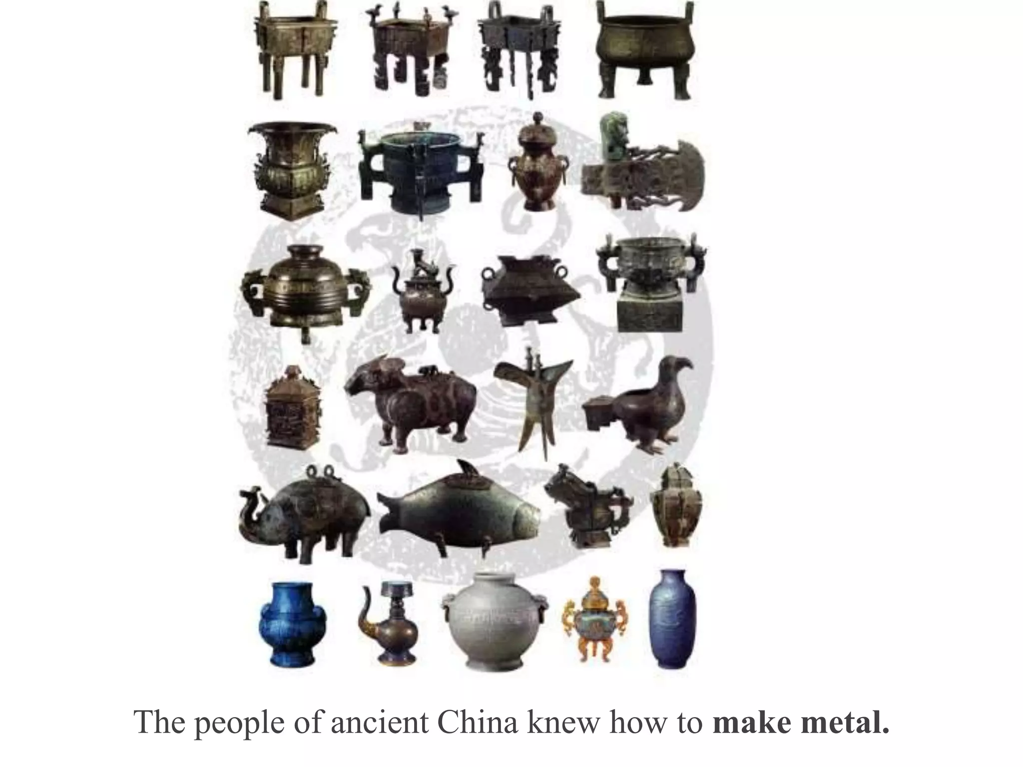The people of ancient China knew how to make metal.
 
