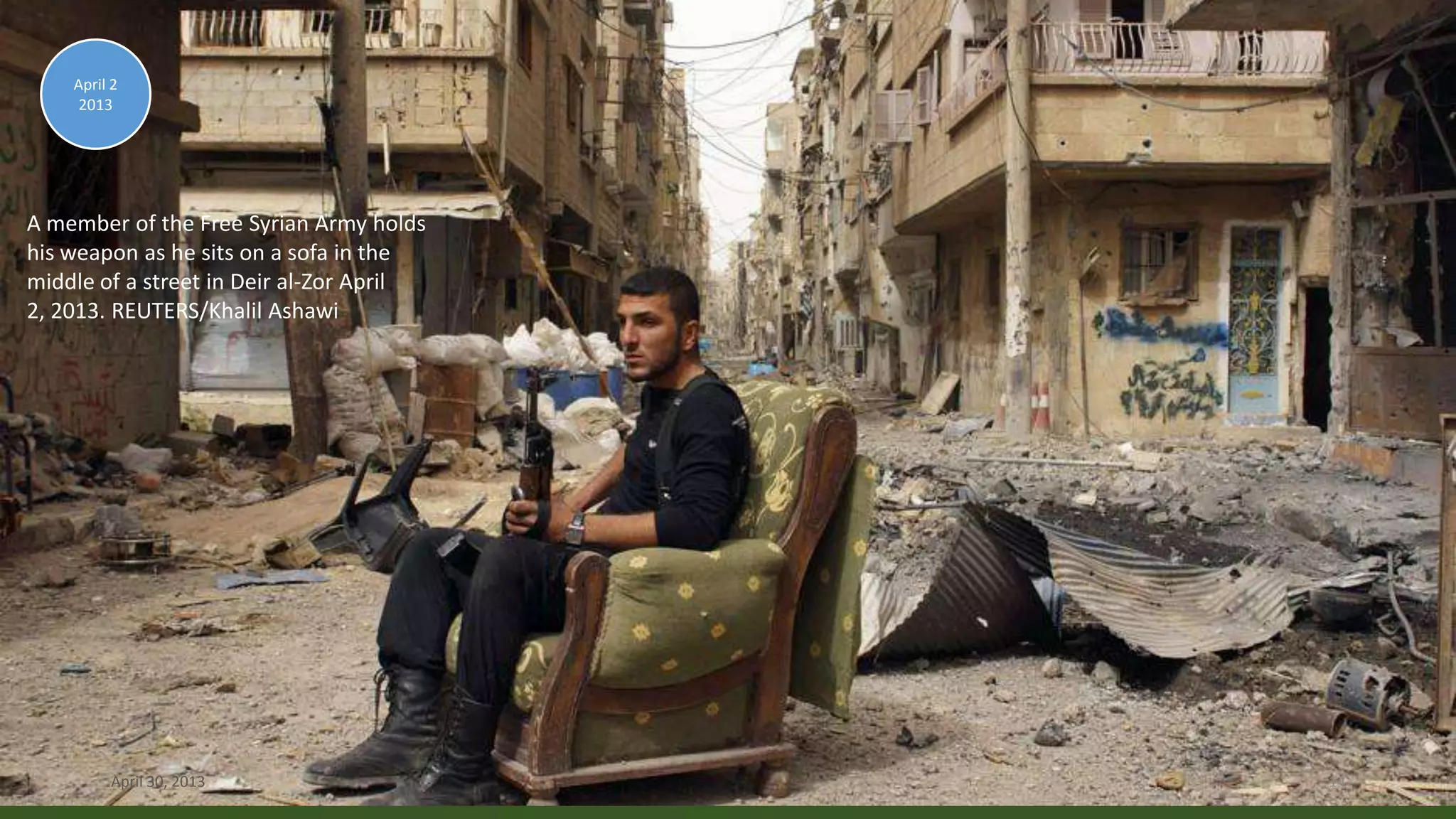 A member of the Free Syrian Army holds
his weapon as he sits on a sofa in the
middle of a street in Deir al-Zor April
2, 2013. REUTERS/Khalil Ashawi
April 2
2013
April 30, 2013 14
 