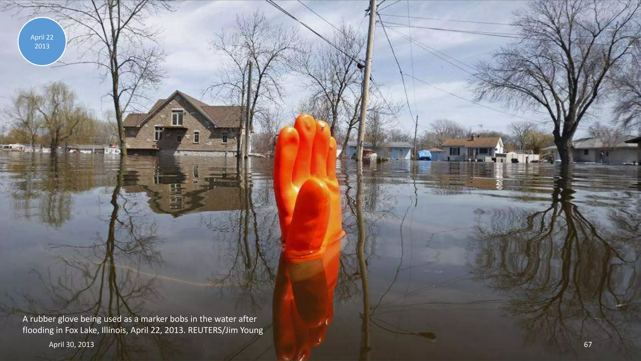 A rubber glove being used as a marker bobs in the water after
flooding in Fox Lake, Illinois, April 22, 2013. REUTERS/Jim Young
April 22
2013
April 30, 2013 67
 