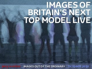 IMAGES OF
BRITAIN’S NEXT
TOP MODEL LIVE
IMAGES OUT OF THE ORDINARY
!
gary marlowe OCTOBER 2010
 